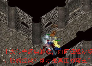 十大传奇经典游戏,如何征战沙场、驰骋江湖?谁才是真正的霸主? 十大传奇经典游戏,如何征战沙场、驰骋江湖?谁才是真正的霸主?