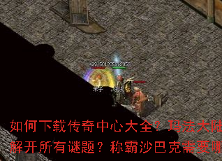 如何下载传奇中心大全?玛法大陆终极秘籍能否解开所有谜题?称霸沙巴克需要哪些关键步骤? 如何下载传奇中心大全?玛法大陆终极秘籍能否解开所有谜题?称霸沙巴克需要哪些关键步骤?
