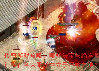 传奇游戏攻略:哪些法宝与绝学能让你在各大服战中立于不败之地? 传奇游戏攻略:哪些法宝与绝学能让你在各大服战中立于不败之地?
