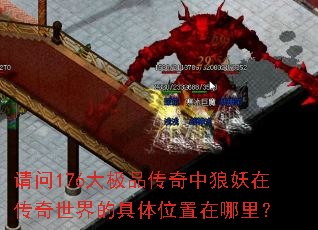 请问176大极品传奇中狼妖在传奇世界的具体位置在哪里? 请问176大极品传奇中狼妖在传奇世界的具体位置在哪里?