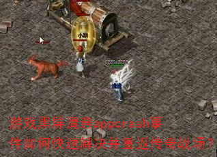 游戏黑屏遭遇appcrash事件如何快速解决并重返传奇战场? 游戏黑屏遭遇appcrash事件如何快速解决并重返传奇战场?