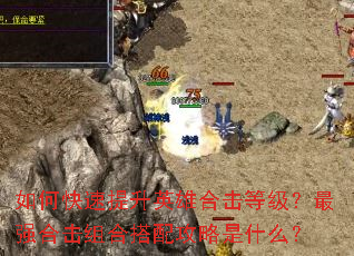 如何快速提升英雄合击等级?最强合击组合搭配攻略是什么? 如何快速提升英雄合击等级?最强合击组合搭配攻略是什么?