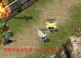 传奇游戏登陆器下载方法是什么? 传奇游戏登陆器下载方法是什么?