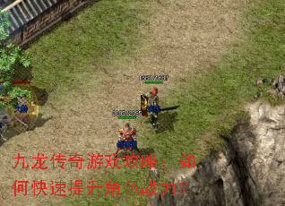 九龙传奇游戏攻略:如何快速提升角色战力? 九龙传奇游戏攻略:如何快速提升角色战力?