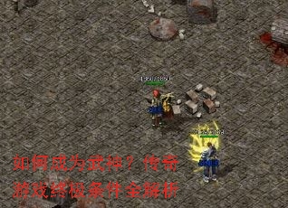 如何成为武神?传奇游戏终极条件全解析 如何成为武神?传奇游戏终极条件全解析