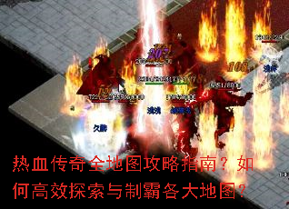 热血传奇全地图攻略指南?如何高效探索与制霸各大地图? 热血传奇全地图攻略指南?如何高效探索与制霸各大地图?