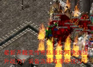 最新开超变传奇私服如何快速提升战力?装备选择有哪些技巧? 最新开超变传奇私服如何快速提升战力?装备选择有哪些技巧?