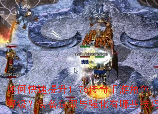 如何快速提升1.76传奇手游角色等级?装备获取与强化有哪些技巧? 如何快速提升1.76传奇手游角色等级?装备获取与强化有哪些技巧?